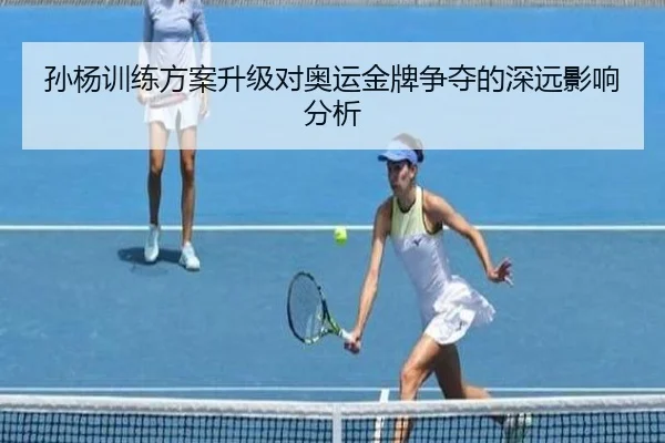 孙杨训练方案升级对奥运金牌争夺的深远影响分析