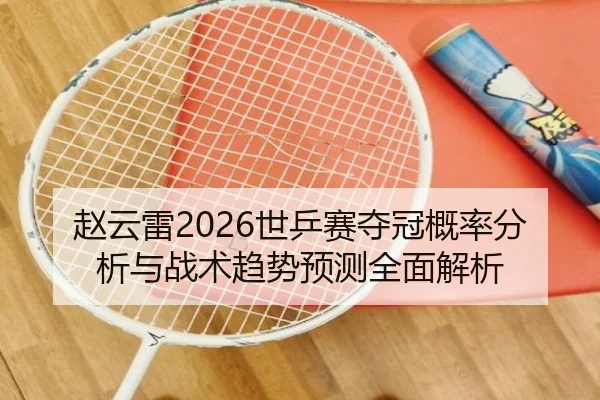 赵云雷2026世乒赛夺冠概率分析与战术趋势预测全面解析