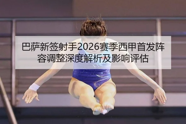 巴萨新签射手2026赛季西甲首发阵容调整深度解析及影响评估