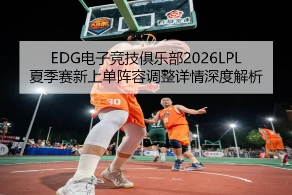 EDG电子竞技俱乐部2026LPL夏季赛新上单阵容调整详情深度解析