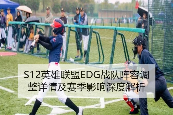 S12英雄联盟EDG战队阵容调整详情及赛季影响深度解析