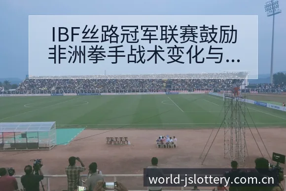 IBF丝路冠军联赛鼓励非洲拳手战术变化与风险点分析 - 体育彩票