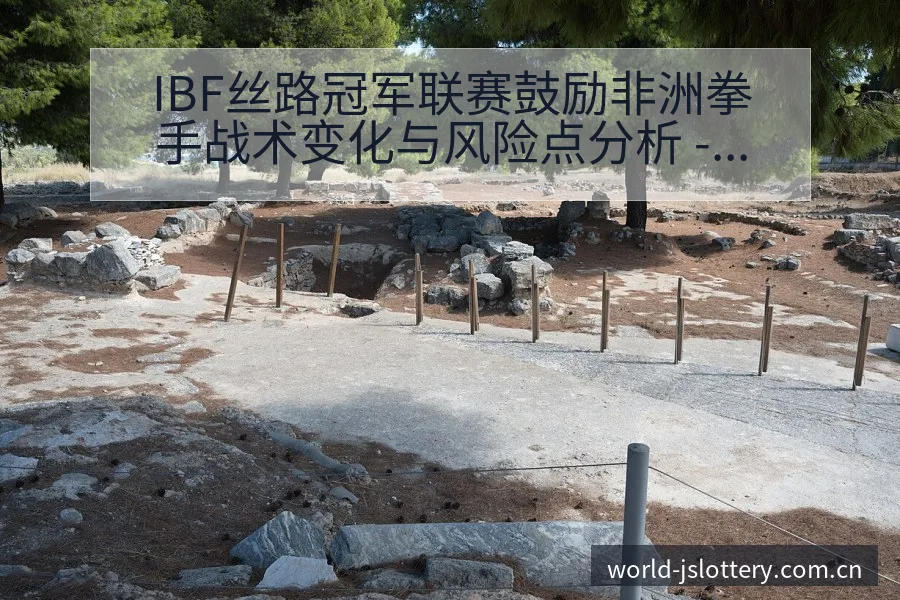 IBF丝路冠军联赛鼓励非洲拳手战术变化与风险点分析 - 体育彩票