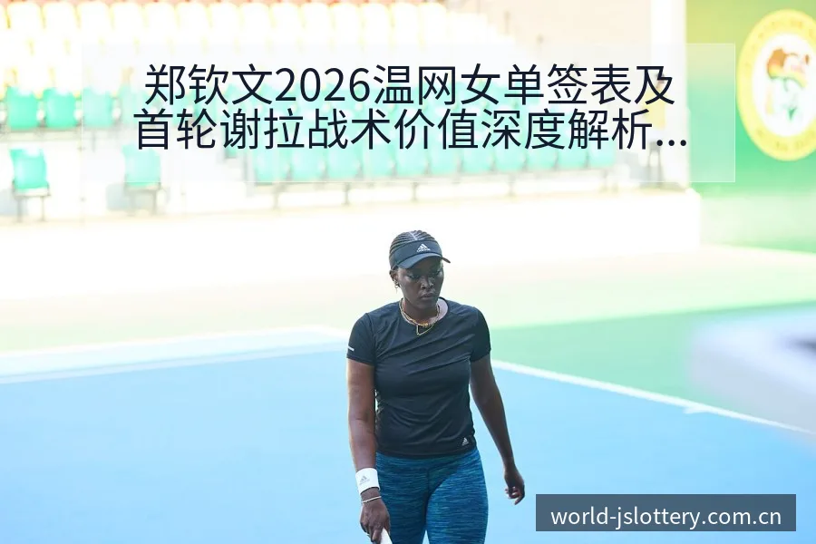 郑钦文2026温网女单签表及首轮谢拉战术价值深度解析 - 体育彩票